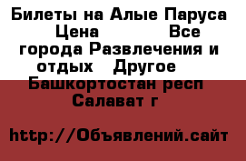 Билеты на Алые Паруса  › Цена ­ 1 400 - Все города Развлечения и отдых » Другое   . Башкортостан респ.,Салават г.